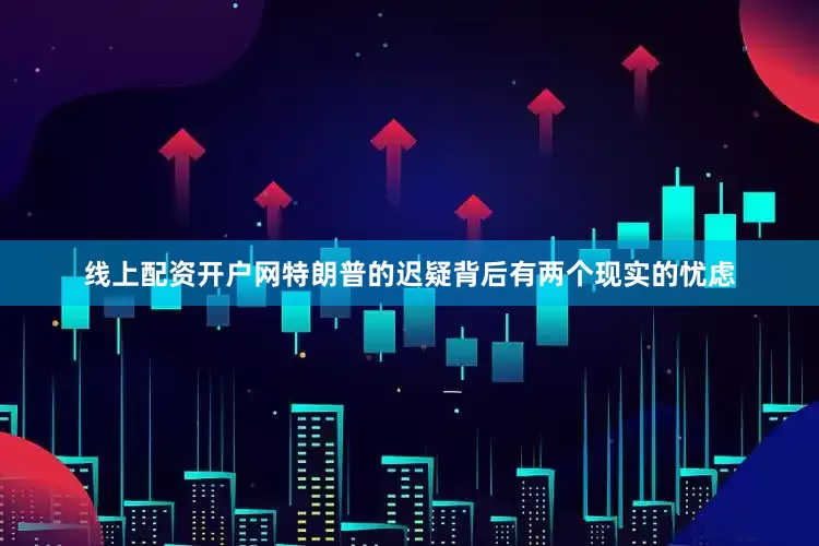 线上配资开户网特朗普的迟疑背后有两个现实的忧虑
