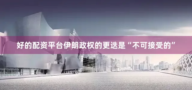 好的配资平台伊朗政权的更迭是“不可接受的”