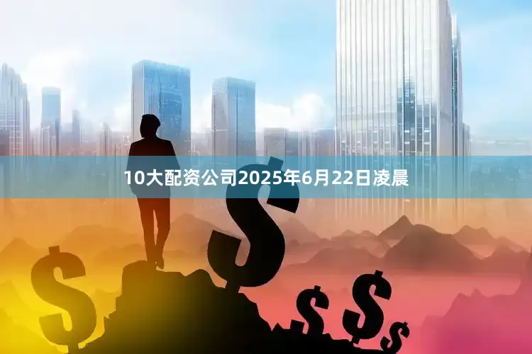 10大配资公司2025年6月22日凌晨