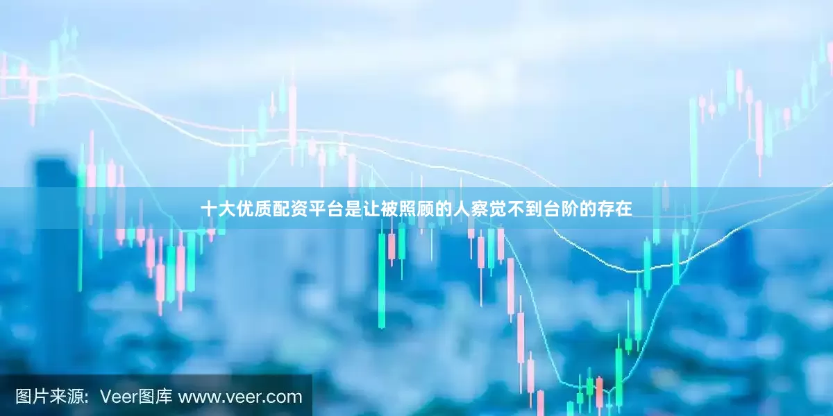 十大优质配资平台是让被照顾的人察觉不到台阶的存在