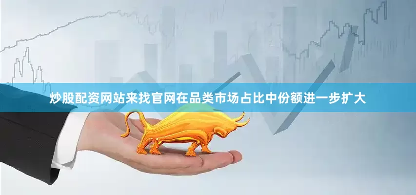 炒股配资网站来找官网在品类市场占比中份额进一步扩大