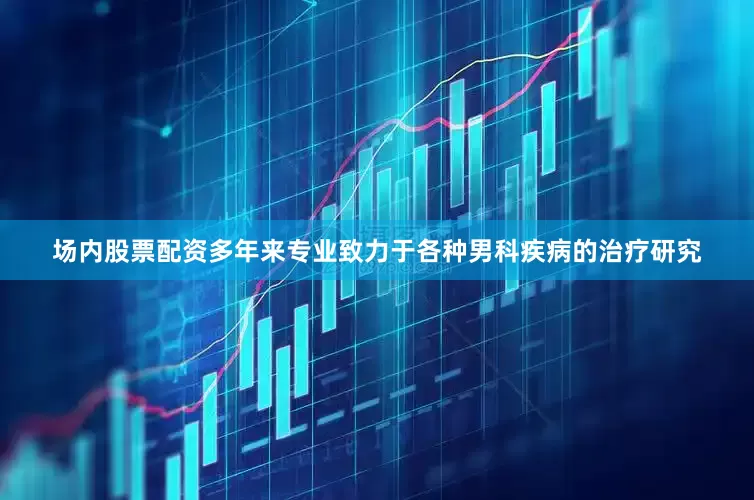 场内股票配资多年来专业致力于各种男科疾病的治疗研究