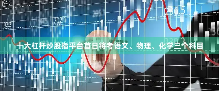 十大杠杆炒股指平台首日将考语文、物理、化学三个科目