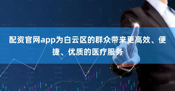 配资官网app为白云区的群众带来更高效、便捷、优质的医疗服务