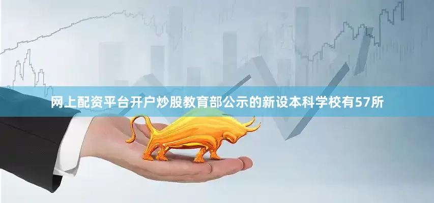 网上配资平台开户炒股教育部公示的新设本科学校有57所