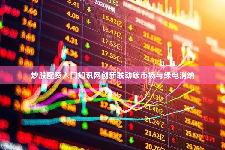 炒股配资入门知识网创新联动碳市场与绿电消纳