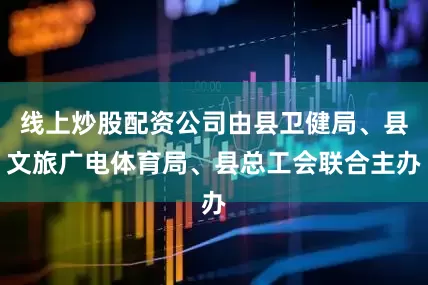 线上炒股配资公司由县卫健局、县文旅广电体育局、县总工会联合主办