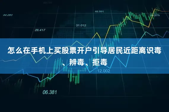 怎么在手机上买股票开户引导居民近距离识毒、辨毒、拒毒