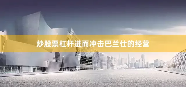炒股票杠杆进而冲击巴兰仕的经营