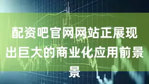 配资吧官网网站正展现出巨大的商业化应用前景