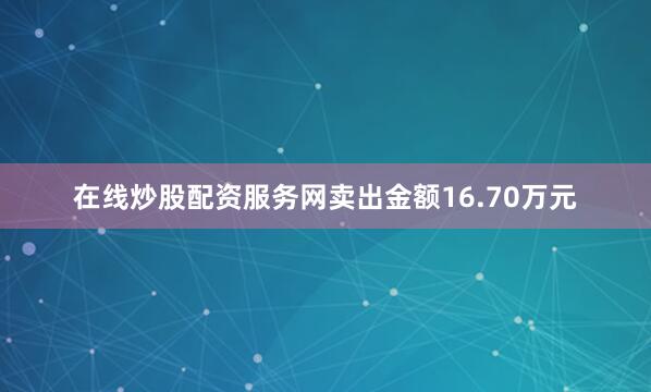 在线炒股配资服务网卖出金额16.70万元