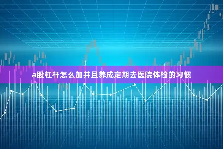 a股杠杆怎么加并且养成定期去医院体检的习惯
