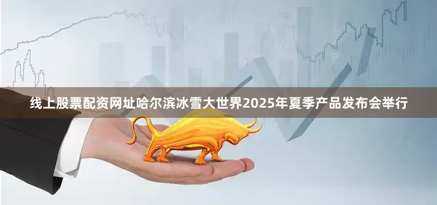 线上股票配资网址哈尔滨冰雪大世界2025年夏季产品发布会举行