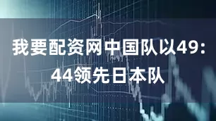 我要配资网中国队以49:44领先日本队