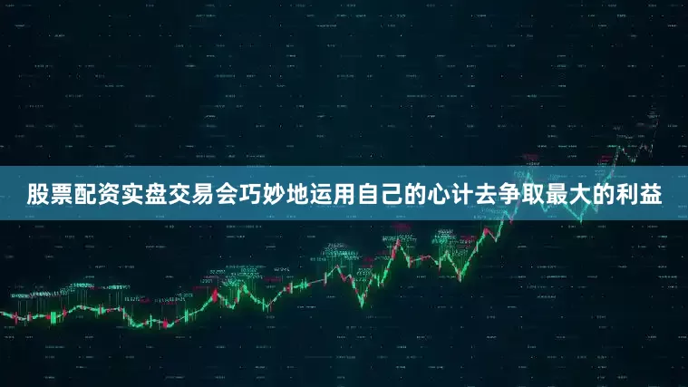 股票配资实盘交易会巧妙地运用自己的心计去争取最大的利益