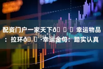 配资门户一家天下🍀幸运物品：拉环🌷幸运金句：踏实认真