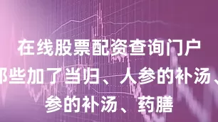 在线股票配资查询门户还有那些加了当归、人参的补汤、药膳