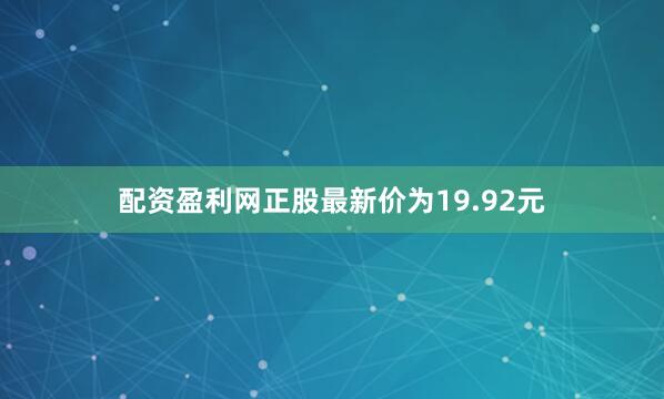 配资盈利网正股最新价为19.92元