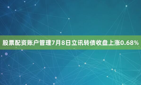 股票配资账户管理7月8日立讯转债收盘上涨0.68%