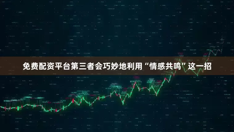 免费配资平台第三者会巧妙地利用“情感共鸣”这一招