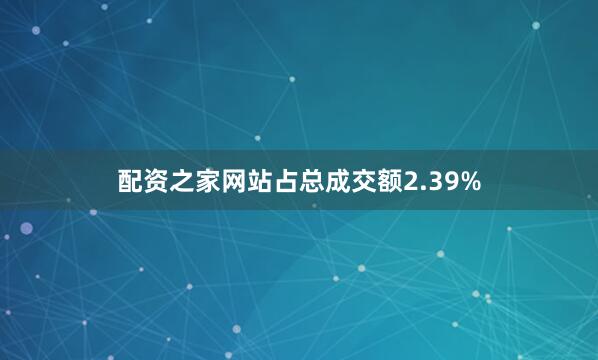 配资之家网站占总成交额2.39%