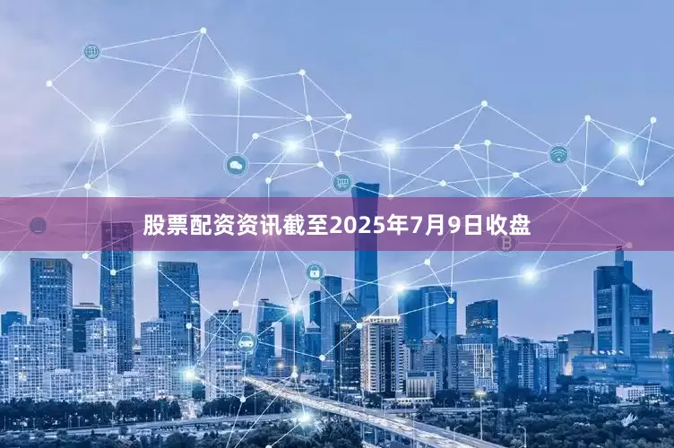 股票配资资讯截至2025年7月9日收盘