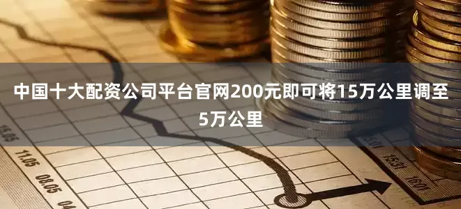 中国十大配资公司平台官网200元即可将15万公里调至5万公里