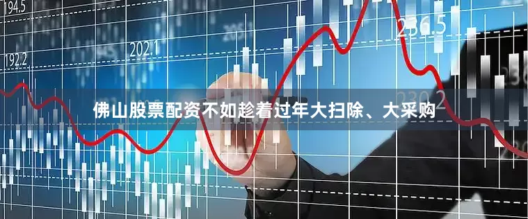 佛山股票配资不如趁着过年大扫除、大采购