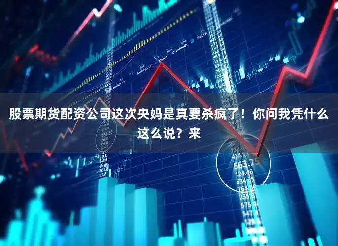 股票期货配资公司这次央妈是真要杀疯了！你问我凭什么这么说？来