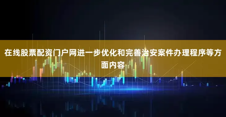 在线股票配资门户网进一步优化和完善治安案件办理程序等方面内容