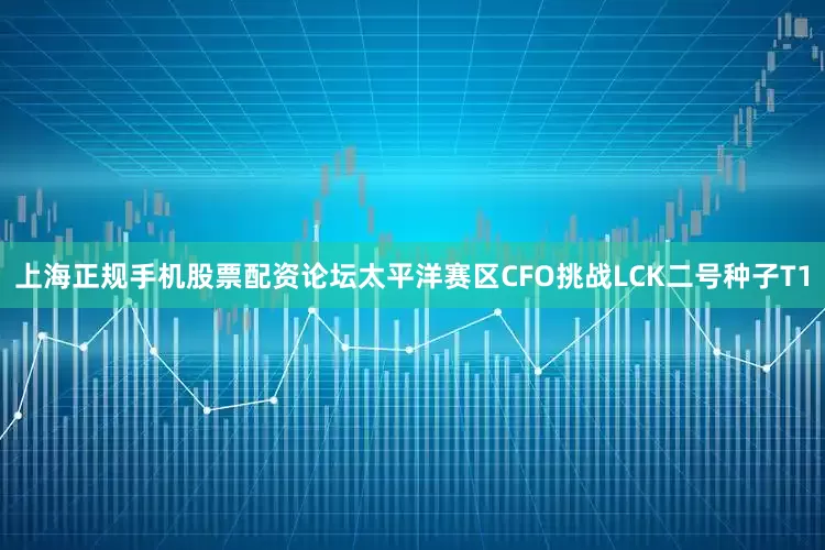 上海正规手机股票配资论坛太平洋赛区CFO挑战LCK二号种子T1