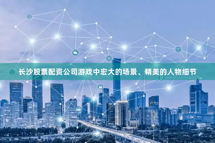 长沙股票配资公司游戏中宏大的场景、精美的人物细节
