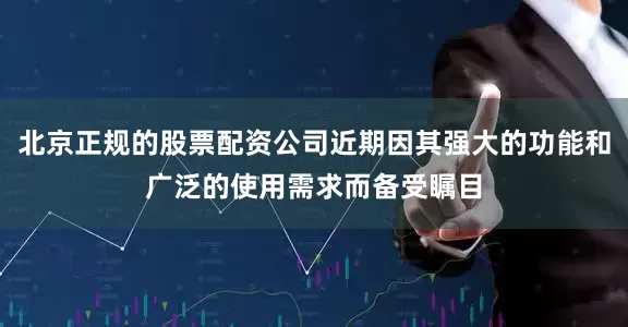 北京正规的股票配资公司近期因其强大的功能和广泛的使用需求而备受瞩目