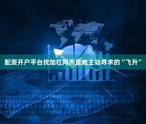 配资开户平台找加杠网而是她主动寻求的“飞升”