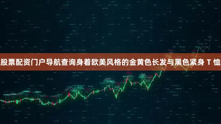股票配资门户导航查询身着欧美风格的金黄色长发与黑色紧身 T 恤
