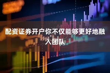 配资证券开户你不仅能够更好地融入团队