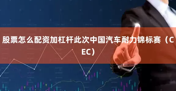 股票怎么配资加杠杆此次中国汽车耐力锦标赛（CEC）
