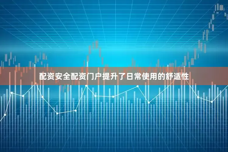 配资安全配资门户提升了日常使用的舒适性