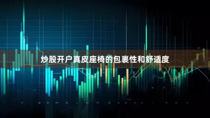 炒股开户真皮座椅的包裹性和舒适度