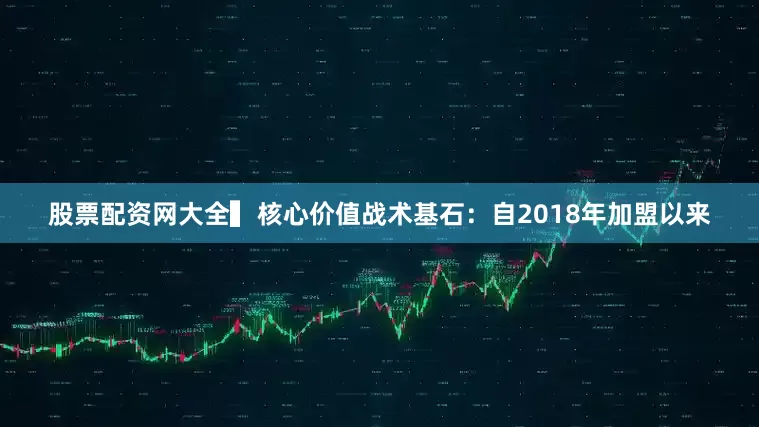 股票配资网大全▍核心价值战术基石：自2018年加盟以来