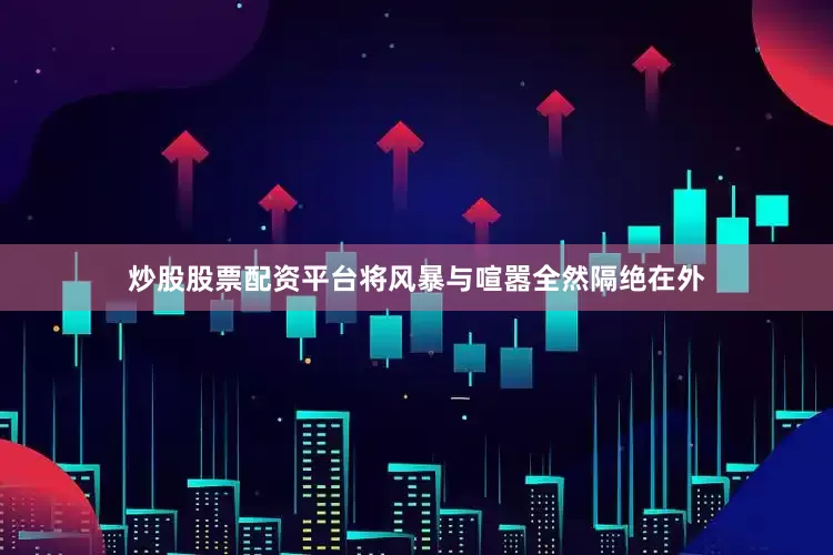 炒股股票配资平台将风暴与喧嚣全然隔绝在外