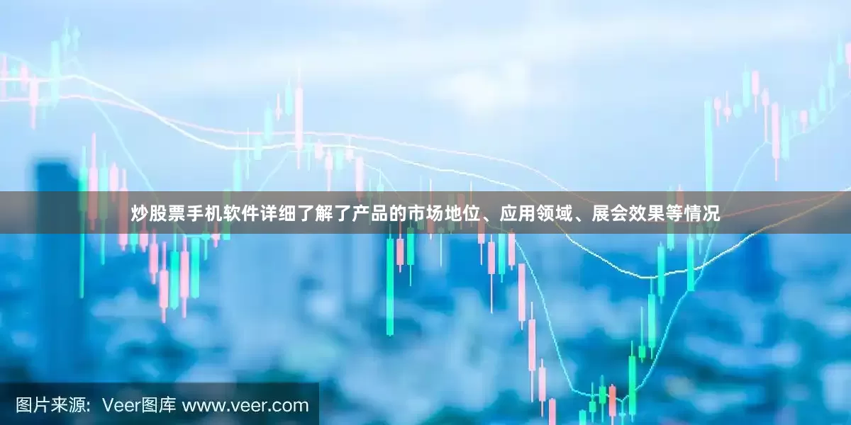 炒股票手机软件详细了解了产品的市场地位、应用领域、展会效果等情况
