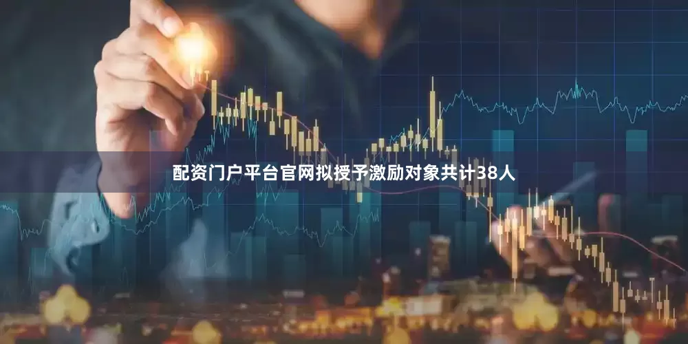 配资门户平台官网拟授予激励对象共计38人