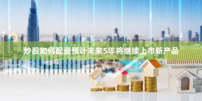 炒股如何配资预计未来5年将继续上市新产品