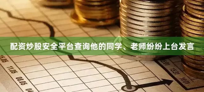 配资炒股安全平台查询他的同学、老师纷纷上台发言
