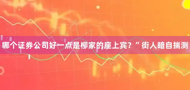哪个证券公司好一点是柳家的座上宾？”街人暗自揣测