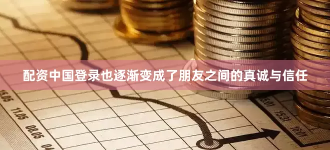 配资中国登录也逐渐变成了朋友之间的真诚与信任