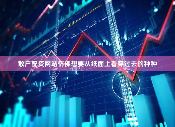 散户配资网站仿佛想要从纸面上看穿过去的种种