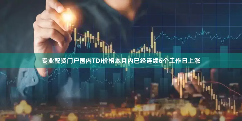 专业配资门户国内TDI价格本月内已经连续6个工作日上涨