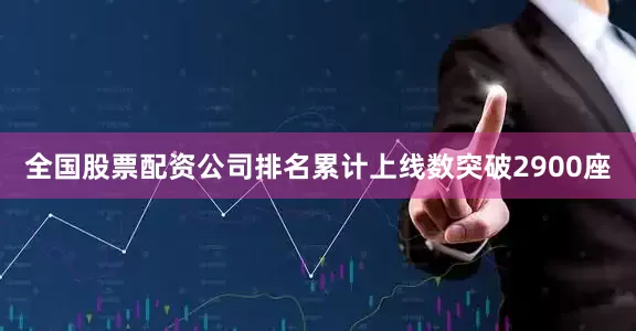 全国股票配资公司排名累计上线数突破2900座